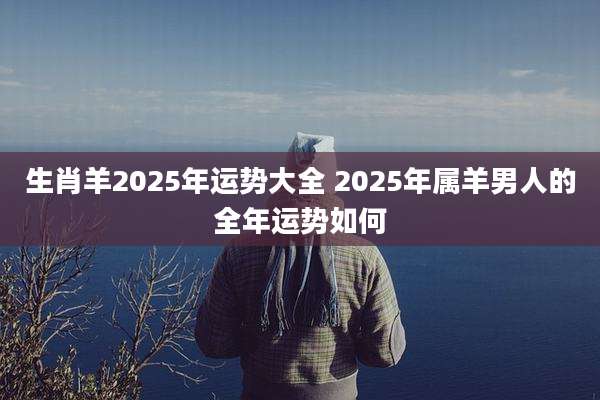 生肖羊2025年运势大全 2025年属羊男人的全年运势如何