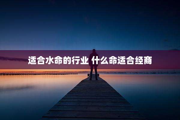 适合水命的行业 什么命适合经商