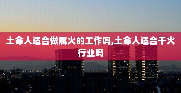 土命人适合做属火的工作吗,土命人适合干火行业吗