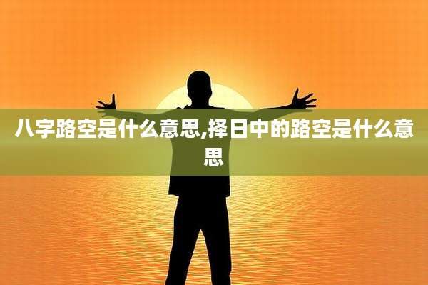 八字路空是什么意思,择日中的路空是什么意思