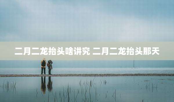 二月二龙抬头啥讲究 二月二龙抬头那天