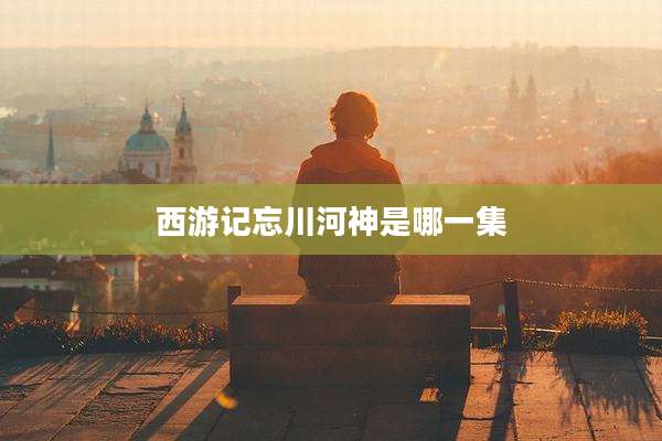 西游记忘川河神是哪一集