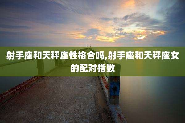 射手座和天秤座性格合吗,射手座和天秤座女的配对指数