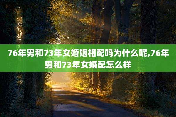 76年男和73年女婚姻相配吗为什么呢,76年男和73年女婚配怎么样