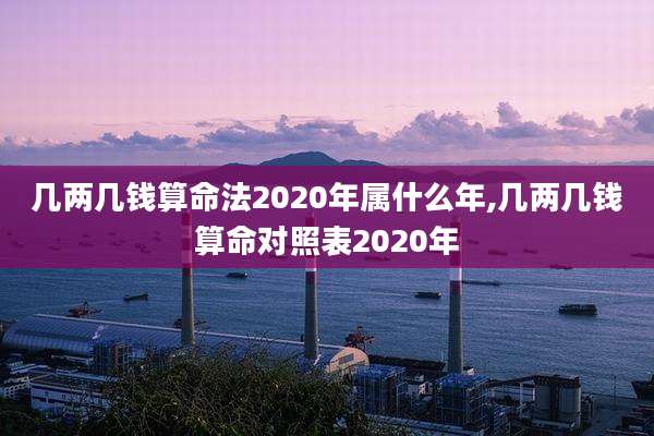 几两几钱算命法2020年属什么年,几两几钱算命对照表2020年