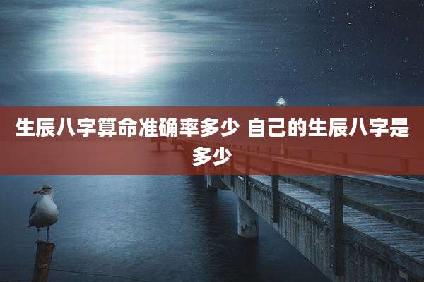生辰八字算命准确率多少 自己的生辰八字是多少