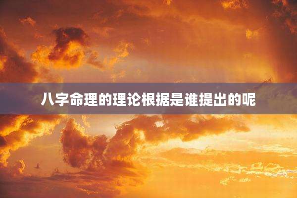 八字命理的理论根据是谁提出的呢