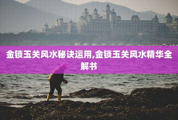 金锁玉关风水秘诀运用,金锁玉关风水精华全解书