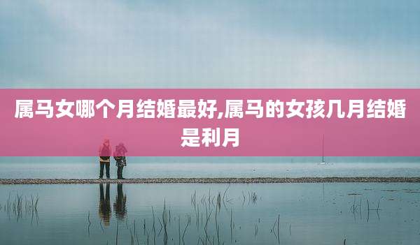 属马女哪个月结婚最好,属马的女孩几月结婚是利月