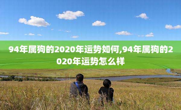 94年属狗的2020年运势如何,94年属狗的2020年运势怎么样