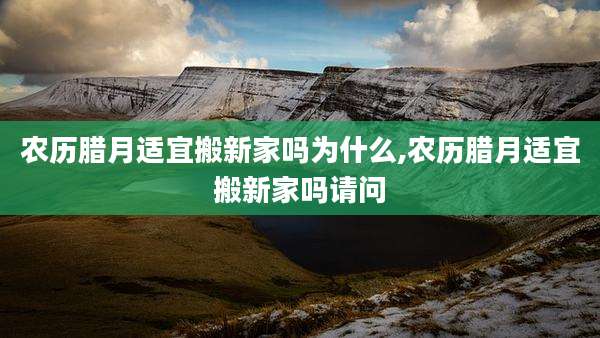 农历腊月适宜搬新家吗为什么,农历腊月适宜搬新家吗请问