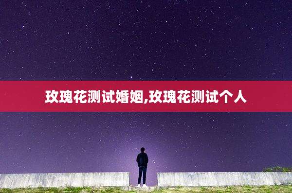 玫瑰花测试婚姻,玫瑰花测试个人