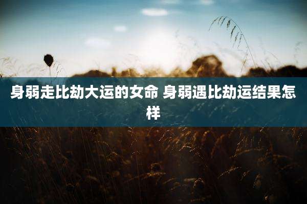 身弱走比劫大运的女命 身弱遇比劫运结果怎样