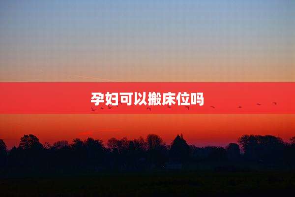 孕妇可以搬床位吗