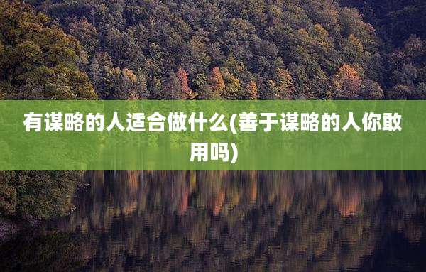 有谋略的人适合做什么(善于谋略的人你敢用吗)