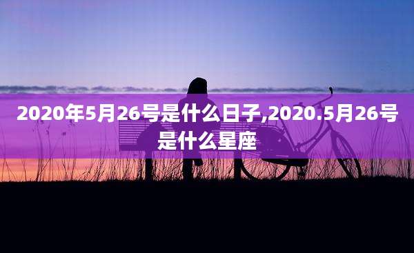 2020年5月26号是什么日子,2020.5月26号是什么星座