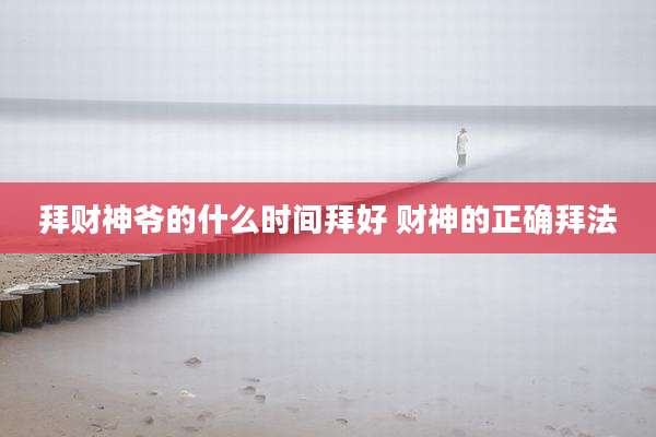 拜财神爷的什么时间拜好 财神的正确拜法
