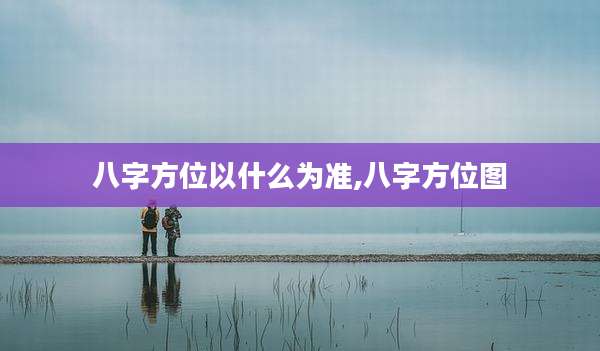 八字方位以什么为准,八字方位图
