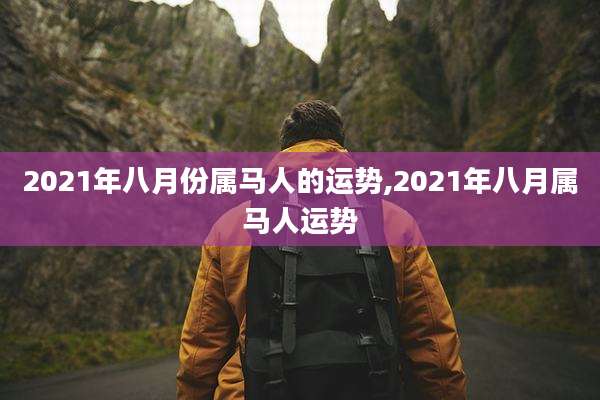 2021年八月份属马人的运势,2021年八月属马人运势