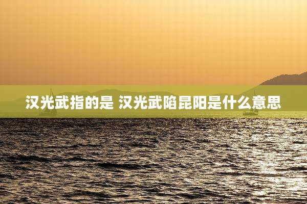 汉光武指的是 汉光武陷昆阳是什么意思