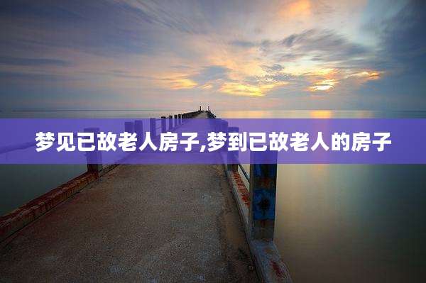 梦见已故老人房子,梦到已故老人的房子