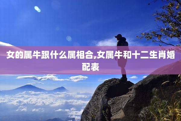 女的属牛跟什么属相合,女属牛和十二生肖婚配表