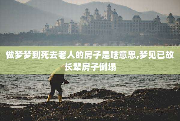 做梦梦到死去老人的房子是啥意思,梦见已故长辈房子倒塌