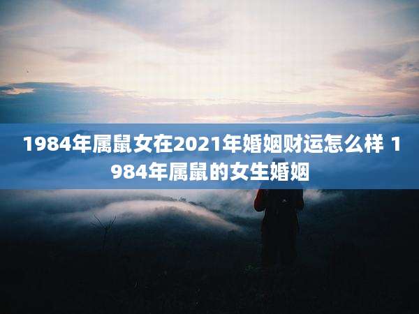 1984年属鼠女在2021年婚姻财运怎么样 1984年属鼠的女生婚姻