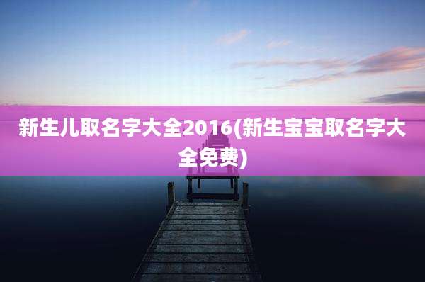 新生儿取名字大全2016(新生宝宝取名字大全免费)