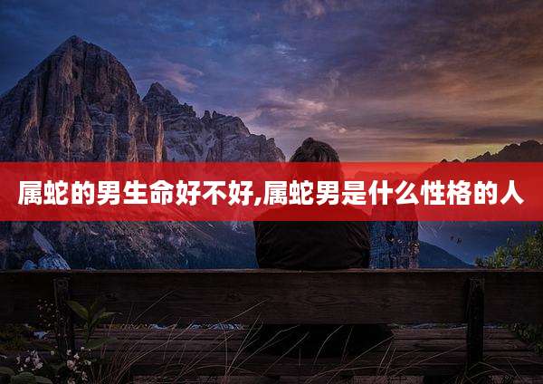 属蛇的男生命好不好,属蛇男是什么性格的人