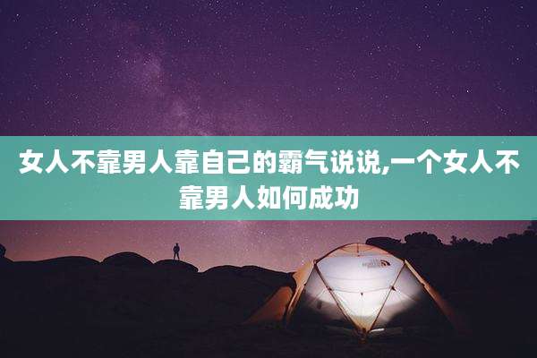 女人不靠男人靠自己的霸气说说,一个女人不靠男人如何成功