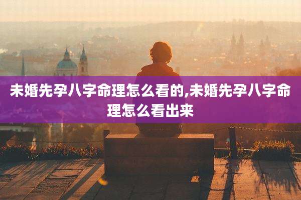 未婚先孕八字命理怎么看的,未婚先孕八字命理怎么看出来