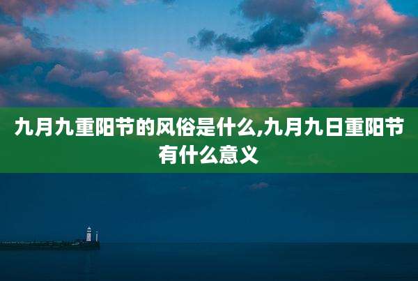 九月九重阳节的风俗是什么,九月九日重阳节有什么意义