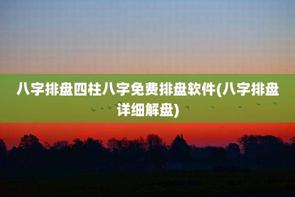 八字排盘四柱八字免费排盘软件(八字排盘详细解盘)