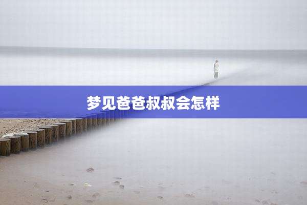 梦见爸爸叔叔会怎样