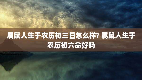 属鼠人生于农历初三日怎么样? 属鼠人生于农历初六命好吗
