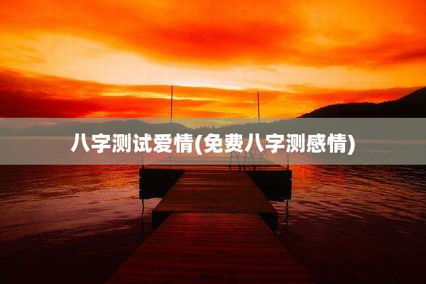 八字测试爱情(免费八字测感情)