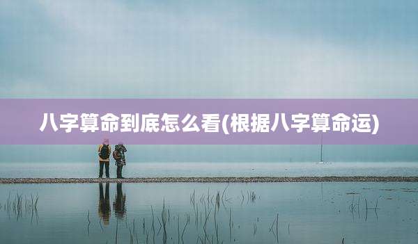 八字算命到底怎么看(根据八字算命运)