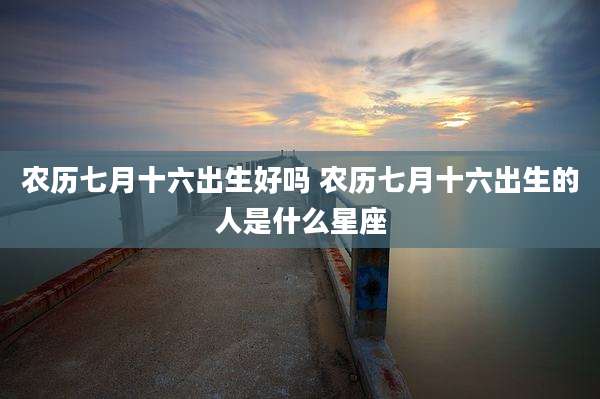 农历七月十六出生好吗 农历七月十六出生的人是什么星座