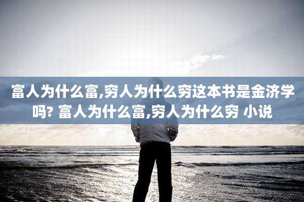富人为什么富,穷人为什么穷这本书是金济学吗? 富人为什么富,穷人为什么穷 小说
