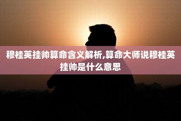 穆桂英挂帅算命含义解析,算命大师说穆桂英挂帅是什么意思