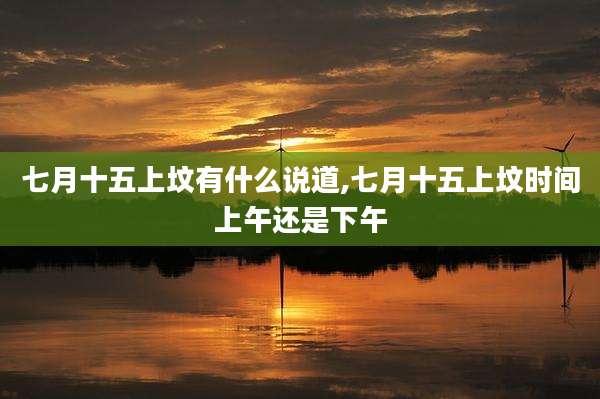 七月十五上坟有什么说道,七月十五上坟时间上午还是下午