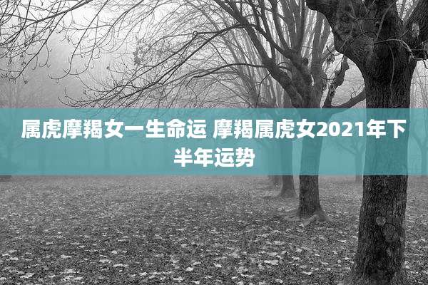 属虎摩羯女一生命运 摩羯属虎女2021年下半年运势