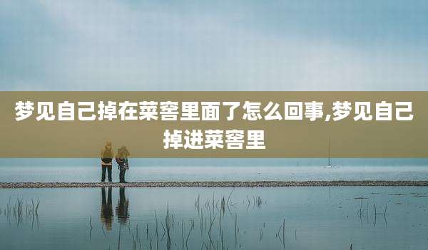 梦见自己掉在菜窖里面了怎么回事,梦见自己掉进菜窖里