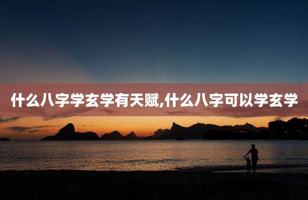 什么八字学玄学有天赋,什么八字可以学玄学