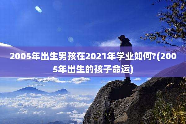 2005年出生男孩在2021年学业如何?(2005年出生的孩子命运)