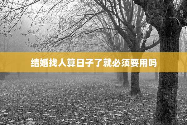 结婚找人算日子了就必须要用吗