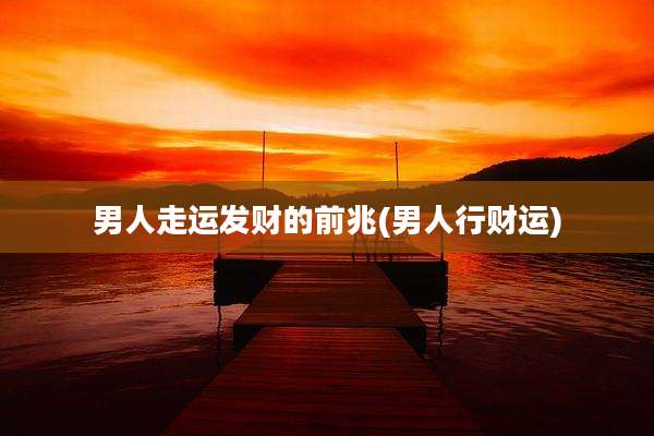 男人走运发财的前兆(男人行财运)