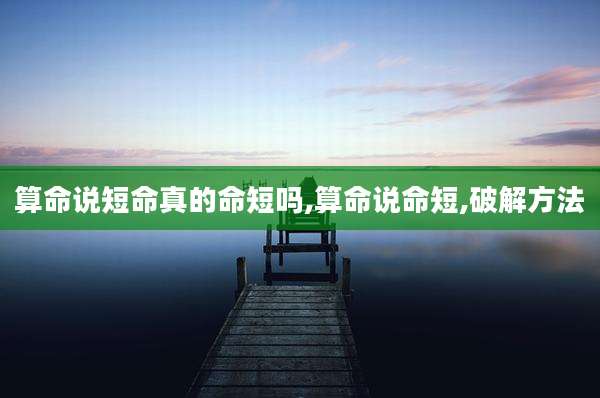 算命说短命真的命短吗,算命说命短,破解方法