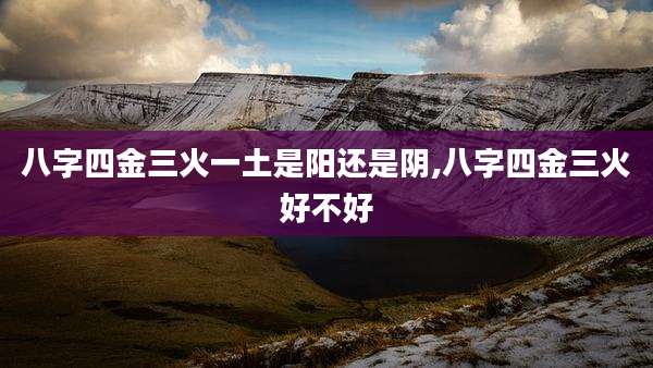 八字四金三火一土是阳还是阴,八字四金三火好不好